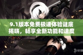 9.1版本免费极速体验谜底揭晓，畅享全新功能和速度提升