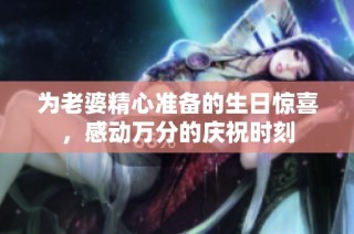 为老婆精心准备的生日惊喜，感动万分的庆祝时刻