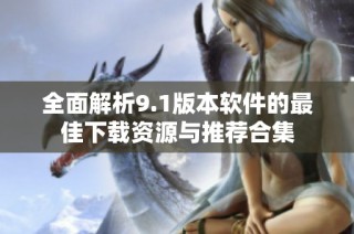 全面解析9.1版本软件的最佳下载资源与推荐合集