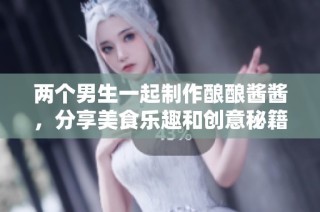 两个男生一起制作酿酿酱酱，分享美食乐趣和创意秘籍