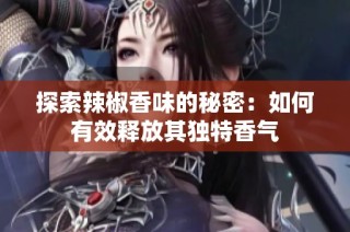 探索辣椒香味的秘密：如何有效释放其独特香气