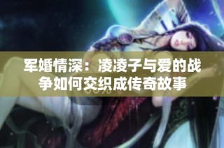 军婚情深：凌凌子与爱的战争如何交织成传奇故事