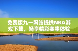 免费版九一网站提供NBA游戏下载，畅享精彩赛事体验