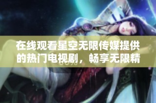 在线观看星空无限传媒提供的热门电视剧，畅享无限精彩