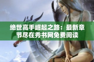 绝世高手崛起之路：最新章节尽在秀书网免费阅读