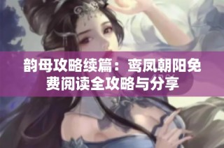 韵母攻略续篇：鸾凤朝阳免费阅读全攻略与分享