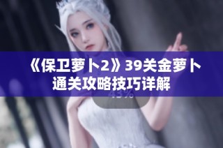 《保卫萝卜2》39关金萝卜通关攻略技巧详解