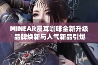 MINEAR漫耳咖啡全新升级 品牌焕新与人气新品引爆市场