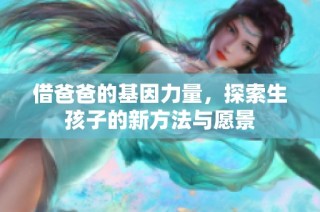借爸爸的基因力量，探索生孩子的新方法与愿景