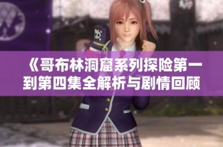 《哥布林洞窟系列探险第一到第四集全解析与剧情回顾》