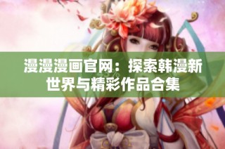漫漫漫画官网：探索韩漫新世界与精彩作品合集