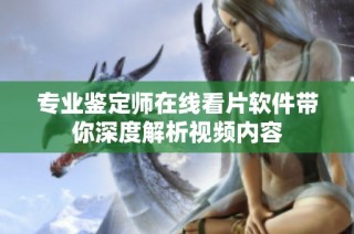 专业鉴定师在线看片软件带你深度解析视频内容
