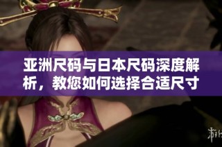亚洲尺码与日本尺码深度解析，教您如何选择合适尺寸