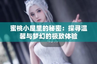 蜜桃小屋里的秘密：探寻温馨与梦幻的极致体验