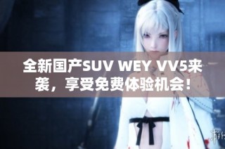全新国产SUV WEY VV5来袭，享受免费体验机会！
