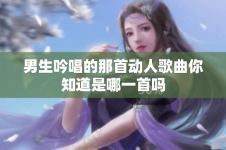男生吟唱的那首动人歌曲你知道是哪一首吗
