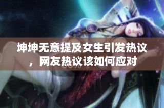 坤坤无意提及女生引发热议，网友热议该如何应对