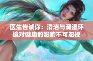 医生告诫你：清洁与潮湿环境对健康的影响不可忽视