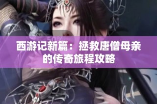 西游记新篇：拯救唐僧母亲的传奇旅程攻略