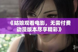 《姑娘观看电影，无需付费动漫版本尽享精彩》