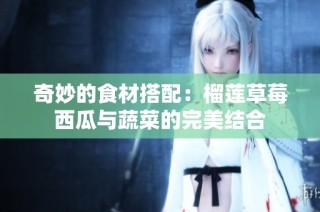 奇妙的食材搭配：榴莲草莓西瓜与蔬菜的完美结合
