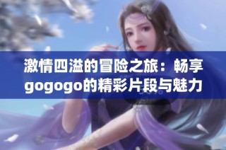 激情四溢的冒险之旅：畅享gogogo的精彩片段与魅力体验