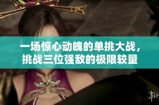 一场惊心动魄的单挑大战，挑战三位强敌的极限较量