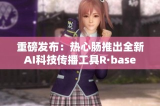 重磅发布：热心肠推出全新AI科技传播工具R·base