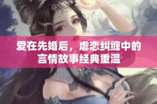 爱在先婚后，虐恋纠缠中的言情故事经典重温