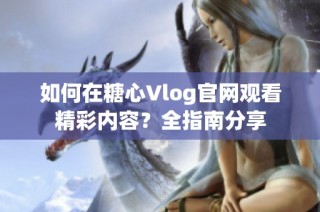 如何在糖心Vlog官网观看精彩内容？全指南分享