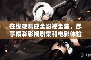 在线观看成全影视全集，尽享精彩影视剧集和电影体验