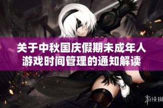 关于中秋国庆假期未成年人游戏时间管理的通知解读
