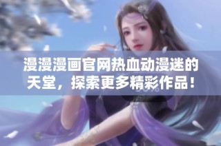 漫漫漫画官网热血动漫迷的天堂，探索更多精彩作品！