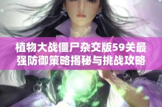 植物大战僵尸杂交版59关最强防御策略揭秘与挑战攻略