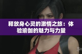 释放身心灵的激情之旅：体验瑜伽的魅力与力量