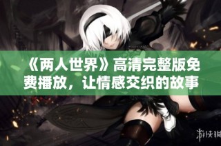 《两人世界》高清完整版免费播放，让情感交织的故事感动你