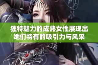 独特魅力的成熟女性展现出她们特有的吸引力与风采