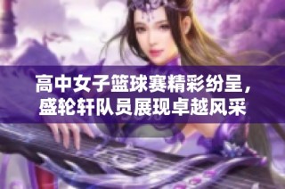 高中女子篮球赛精彩纷呈，盛轮轩队员展现卓越风采