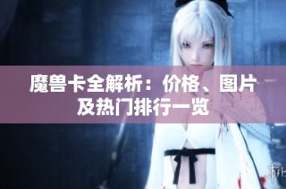 魔兽卡全解析：价格、图片及热门排行一览