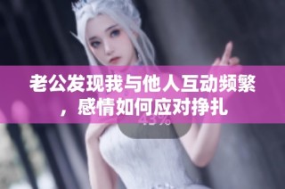 老公发现我与他人互动频繁，感情如何应对挣扎