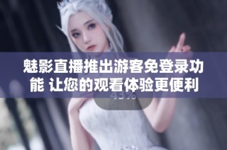 魅影直播推出游客免登录功能 让您的观看体验更便利