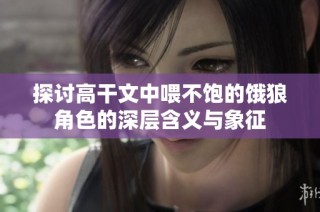 探讨高干文中喂不饱的饿狼角色的深层含义与象征