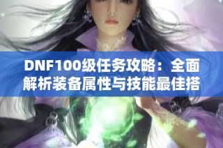 DNF100级任务攻略：全面解析装备属性与技能最佳搭配方法