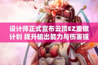 设计师正式宣布云顶EZ重做计划 提升输出能力与伤害强度