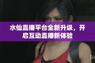 水仙直播平台全新升级，开启互动直播新体验