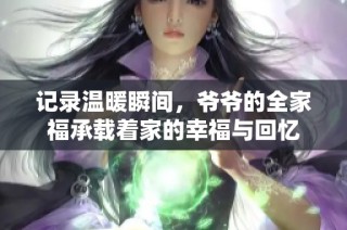 记录温暖瞬间，爷爷的全家福承载着家的幸福与回忆