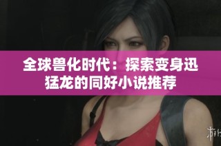 全球兽化时代：探索变身迅猛龙的同好小说推荐