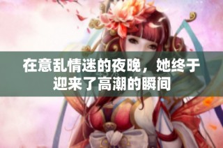 在意乱情迷的夜晚，她终于迎来了高潮的瞬间