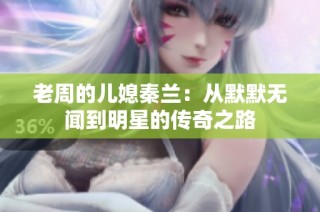 老周的儿媳秦兰：从默默无闻到明星的传奇之路