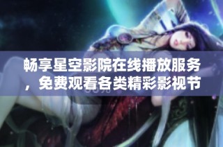 畅享星空影院在线播放服务，免费观看各类精彩影视节目